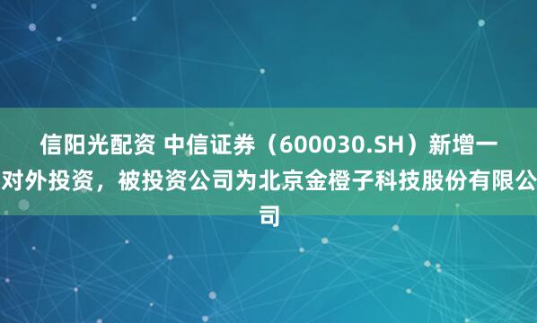 信阳光配资 中信证券（600030.SH）新增一起对外投资，被投资公司为北京金橙子科技股份有限公司