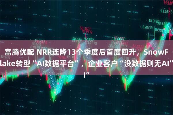富腾优配 NRR连降13个季度后首度回升，SnowFlake转型“AI数据平台”，企业客户“没数据则无AI”