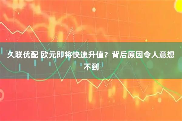 久联优配 欧元即将快速升值？背后原因令人意想不到