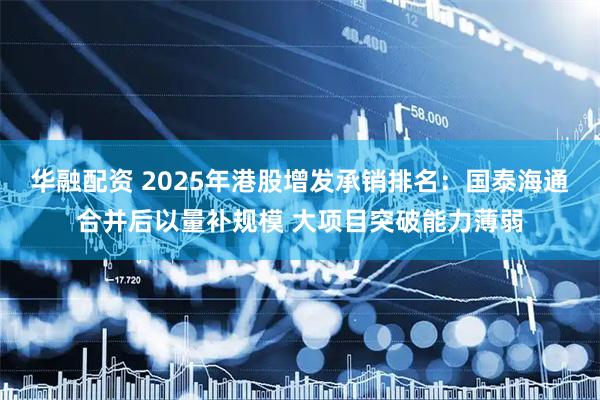 华融配资 2025年港股增发承销排名：国泰海通合并后以量补规模 大项目突破能力薄弱
