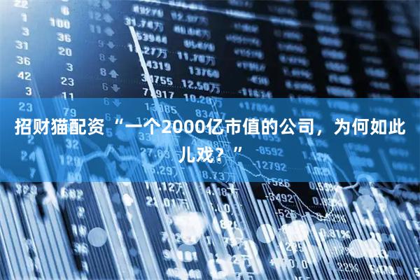招财猫配资 “一个2000亿市值的公司，为何如此儿戏？”
