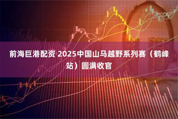 前海巨港配资 2025中国山马越野系列赛（鹤峰站）圆满收官