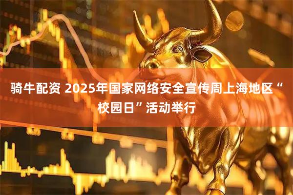 骑牛配资 2025年国家网络安全宣传周上海地区“校园日”活动举行