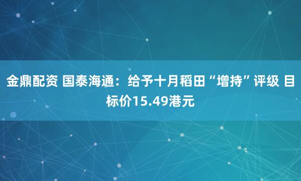 金鼎配资 国泰海通：给予十月稻田“增持”评级 目标价15.49港元