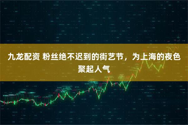 九龙配资 粉丝绝不迟到的街艺节，为上海的夜色聚起人气