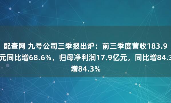 配查网 九号公司三季报出炉：前三季度营收183.9亿元同比增68.6%，归母净利润17.9亿元，同比增84.3%
