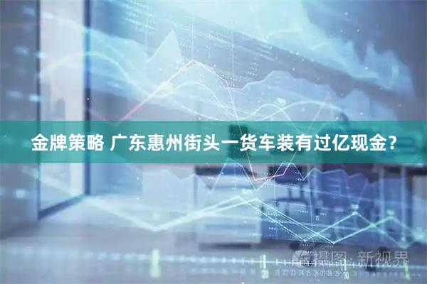 金牌策略 广东惠州街头一货车装有过亿现金？