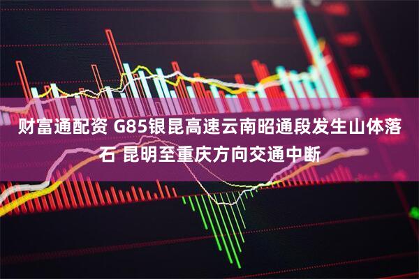财富通配资 G85银昆高速云南昭通段发生山体落石 昆明至重庆方向交通中断