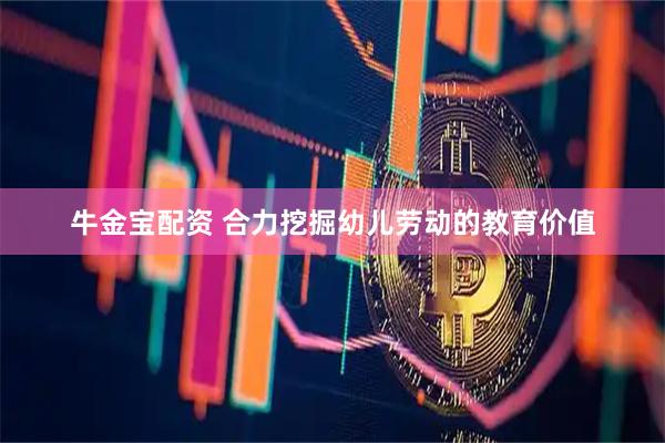 牛金宝配资 合力挖掘幼儿劳动的教育价值