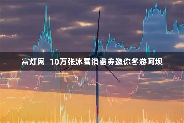 富灯网  10万张冰雪消费券邀你冬游阿坝