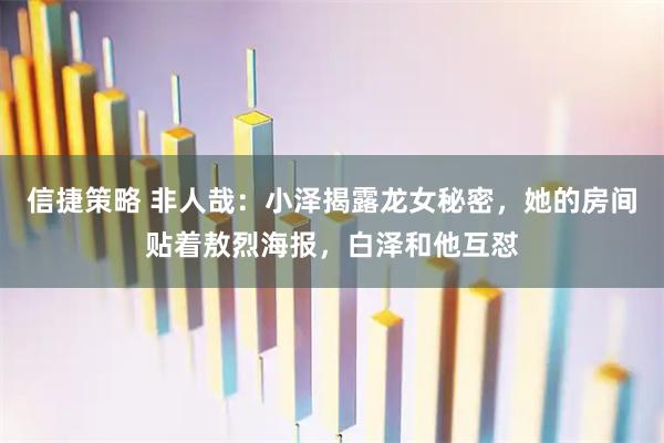 信捷策略 非人哉：小泽揭露龙女秘密，她的房间贴着敖烈海报，白泽和他互怼